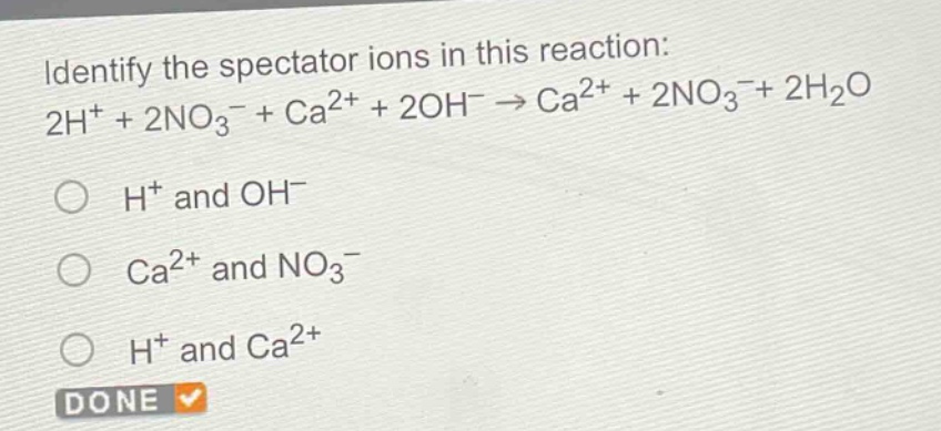 identify the spectator ions in this reaction: 2h⁺ + 2no₃⁻ + ca²⁺ + 2oh⁻ → ca²⁺ + 2no₃⁻ + 2h₂o\no h⁺ and oh⁻\no ca²⁺ and no₃⁻\no h⁺ and ca²⁺\ndone