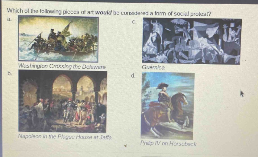 which of the following pieces of art would be considered a form of social protest?\na. washington crossing the delaware\nb. napoleon in the plague house at jaffa\nc. guernica\nd. philip iv on horseback