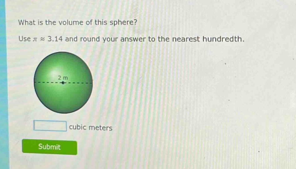 what is the volume of this sphere? use $piapprox3.14$ and round your answer to the nearest hundredth. 2 m cubic meters