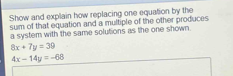 show and explain how replacing one equation by the sum of that equation and a multiple of the other produces a system with the same solutions as the one shown.\n8x + 7y = 39\n4x - 14y = -68