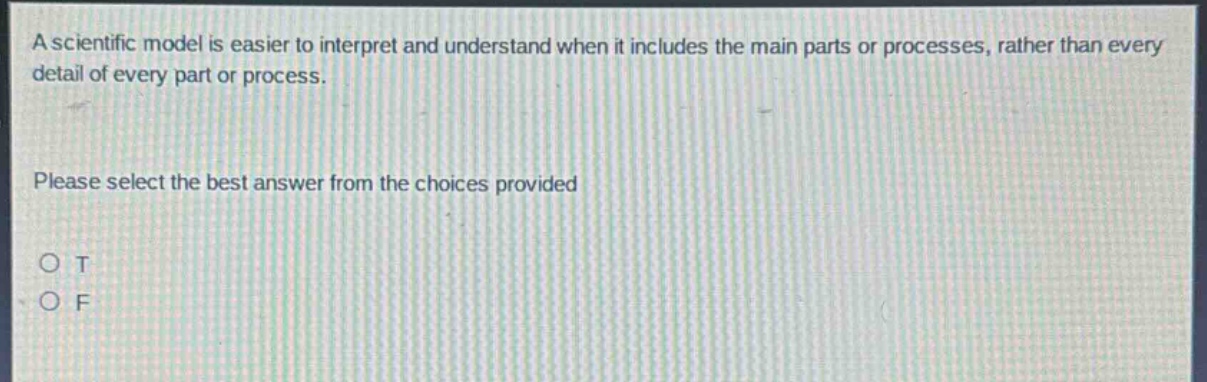 a scientific model is easier to interpret and understand when it includes the main parts or processes, rather than every detail of every part or process.\nplease select the best answer from the choices provided\no t\no f