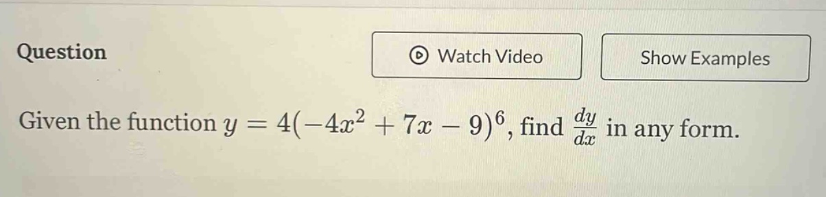 question\ngiven the function $y = 4(-4x^{2}+7x - 9)^{6}$, find $\frac{dy}{dx}$ in any form.