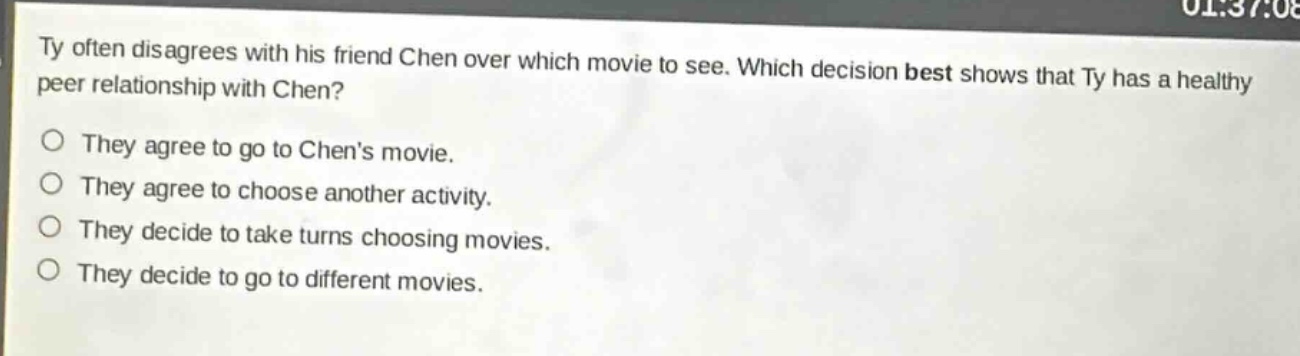 ty often disagrees with his friend chen over which movie to see. which decision best shows that ty has a healthy peer relationship with chen?\no they agree to go to chens movie.\no they agree to choose another activity.\no they decide to take turns choosing movies.\no they decide to go to different movies.