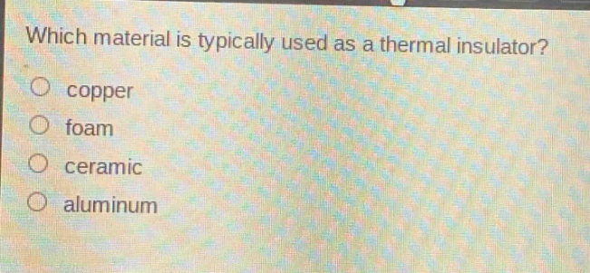 which material is typically used as a thermal insulator?\no copper\no foam\no ceramic\no aluminum