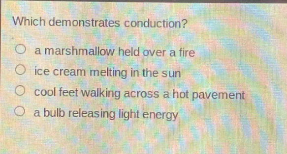 which demonstrates conduction?\n○ a marshmallow held over a fire\n○ ice cream melting in the sun\n○ cool feet walking across a hot pavement\n○ a bulb releasing light energy