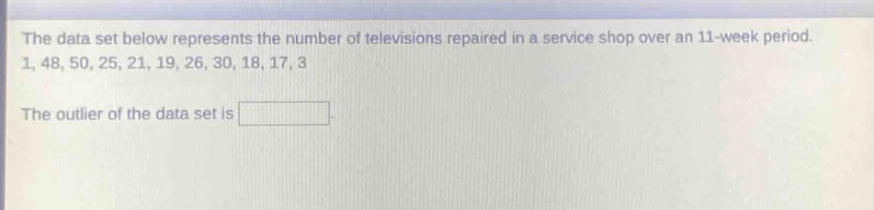 the data set below represents the number of televisions repaired in a service shop over an 11 - week period. 1, 48, 50, 25, 21, 19, 26, 30, 18, 17, 3\nthe outlier of the data set is