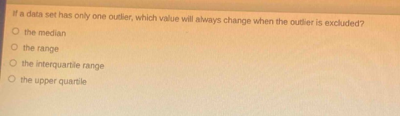if a data set has only one outlier, which value will always change when the outlier is excluded?\no the median\no the range\no the interquartile range\no the upper quartile