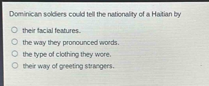 dominican soldiers could tell the nationality of a haitian by\n○ their facial features.\n○ the way they pronounced words.\n○ the type of clothing they wore.\n○ their way of greeting strangers.