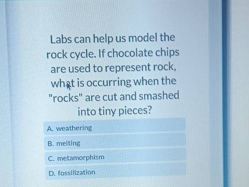 labs can help us model the rock cycle. if chocolate chips are used to represent rock, what is occurring when the \rocks\ are cut and smashed into tiny pieces? a. weathering b. melting c. metamorphism d. fossilization