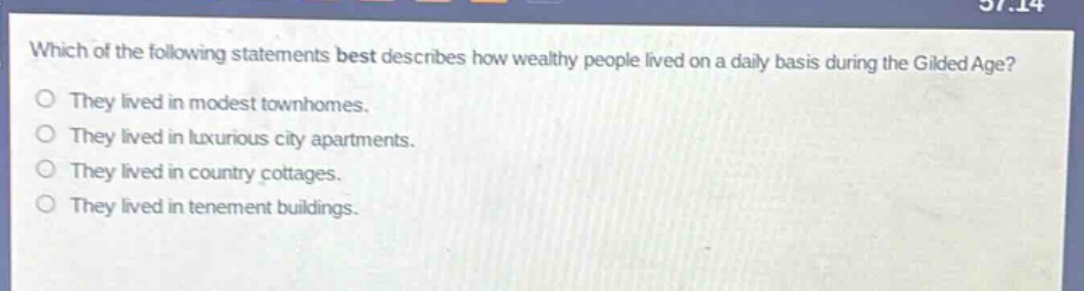 which of the following statements best describes how wealthy people lived on a daily basis during the gilded age?\nthey lived in modest townhomes.\nthey lived in luxurious city apartments.\nthey lived in country cottages.\nthey lived in tenement buildings.