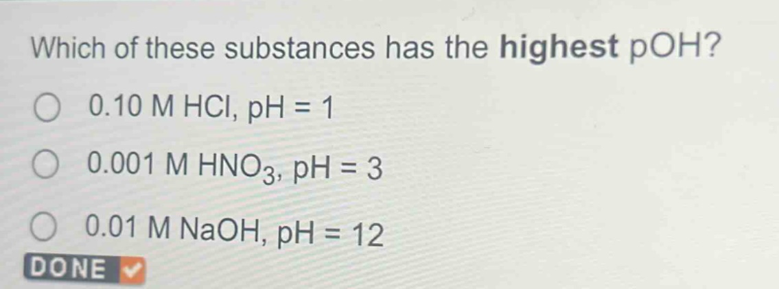 which of these substances has the highest poh?\n0.10 m hcl, ph = 1\n0.001 m hno₃, ph = 3\n0.01 m naoh, ph = 12