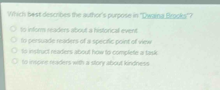 which best describes the authors purpose in \dwaina brooks\?\n to inform readers about a historical event\n to persuade readers of a specific point of view\n to instruct readers about how to complete a task\n to inspire readers with a story about kindness
