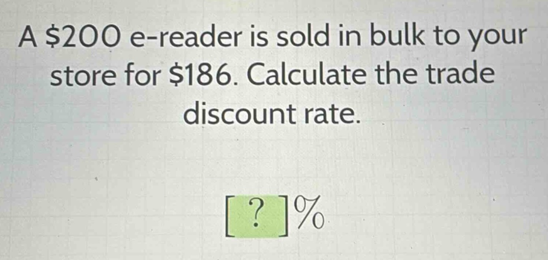 a $200 e - reader is sold in bulk to your store for $186. calculate the trade discount rate.\n?%
