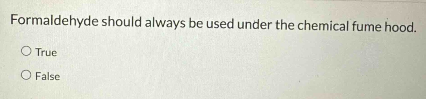formaldehyde should always be used under the chemical fume hood.\n○ true\n○ false