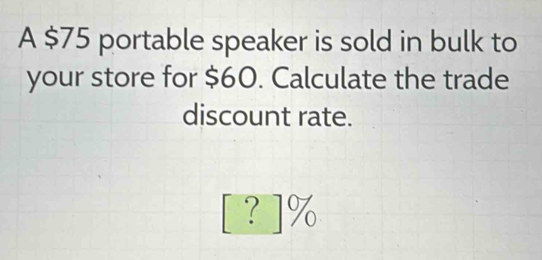 a $75 portable speaker is sold in bulk to your store for $60. calculate the trade discount rate.\n?%