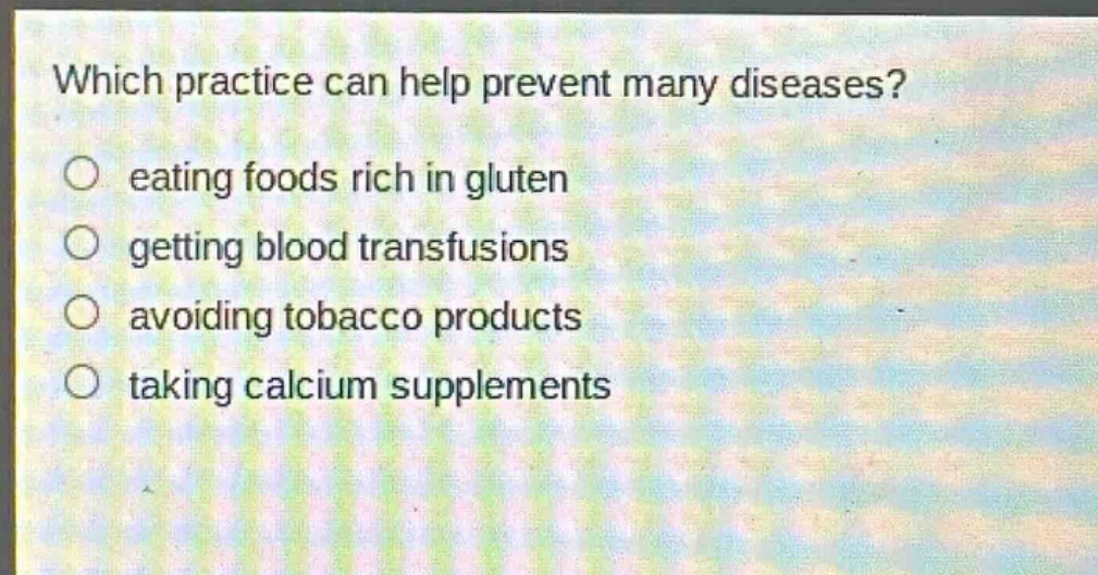 which practice can help prevent many diseases?\n○ eating foods rich in gluten\n○ getting blood transfusions\n○ avoiding tobacco products\n○ taking calcium supplements