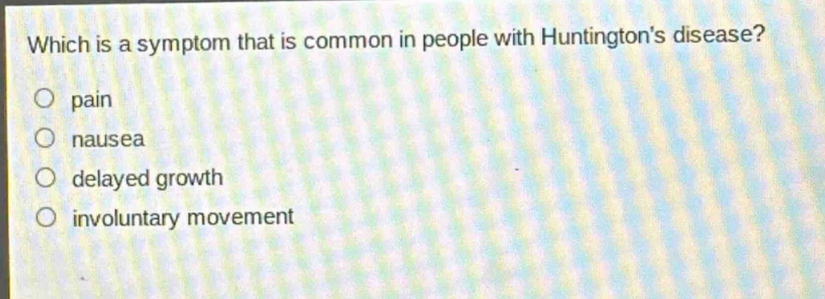 which is a symptom that is common in people with huntingtons disease?\npain\nnausea\ndelayed growth\ninvoluntary movement