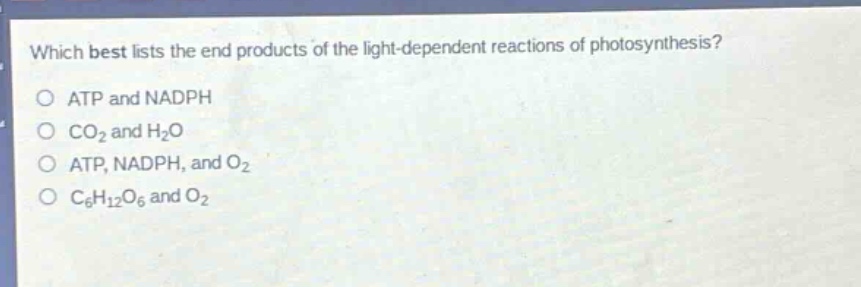 which best lists the end products of the light - dependent reactions of photosynthesis?\no atp and nadph\no co₂ and h₂o\no atp, nadph, and o₂\no c₆h₁₂o₆ and o₂