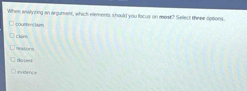 when analyzing an argument, which elements should you focus on most? select three options.\n□ counterclaim\n□ claim\n□ reasons\n□ dissent\n□ evidence