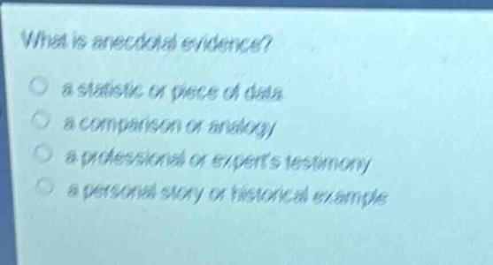 what is anecdotal evidence?\n○ a statistic or piece of data\n○ a comparison or analogy\n○ a professional or experts testimony\n○ a personal story or historical example