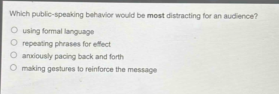 which public - speaking behavior would be most distracting for an audience?\nusing formal language\nrepeating phrases for effect\nanxiously pacing back and forth\nmaking gestures to reinforce the message