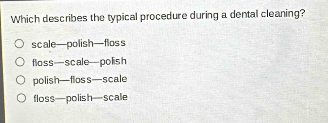which describes the typical procedure during a dental cleaning?\no scale—polish—floss\no floss—scale—polish\no polish—floss—scale\no floss—polish—scale