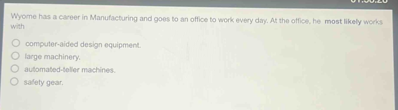 wyome has a career in manufacturing and goes to an office to work every day. at the office, he most likely works with\ncomputer - aided design equipment.\nlarge machinery.\nautomated - teller machines.\nsafety gear.
