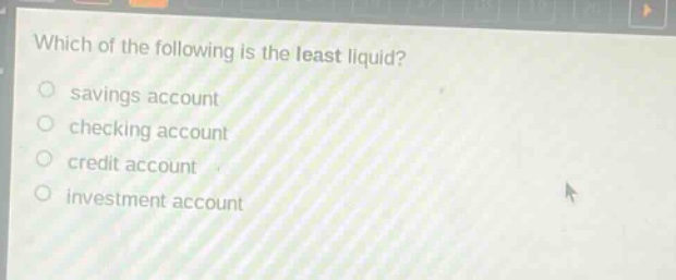 which of the following is the least liquid?\n○ savings account\n○ checking account\n○ credit account\n○ investment account
