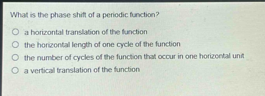 what is the phase shift of a periodic function?\n a horizontal translation of the function\n the horizontal length of one cycle of the function\n the number of cycles of the function that occur in one horizontal unit\n a vertical translation of the function