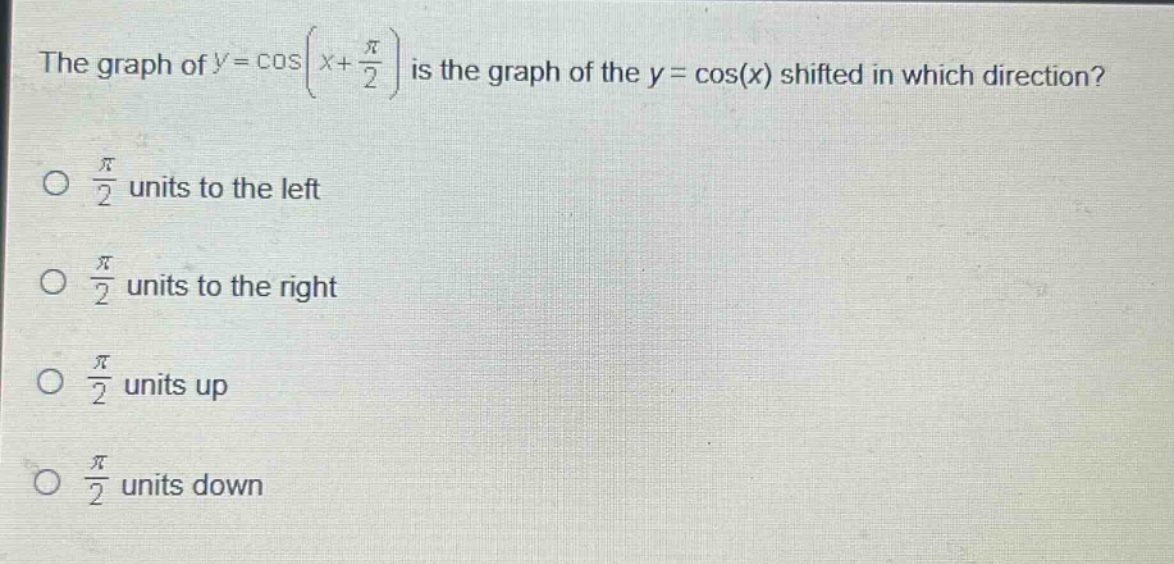 the graph of $y = \\cos(x+\frac{\\pi}{2})$ is the graph of the $y = \\cos(x)$ shifted in which direction?\n$\frac{\\pi}{2}$ units to the left\n$\frac{\\pi}{2}$ units to the right\n$\frac{\\pi}{2}$ units up\n$\frac{\\pi}{2}$ units down
