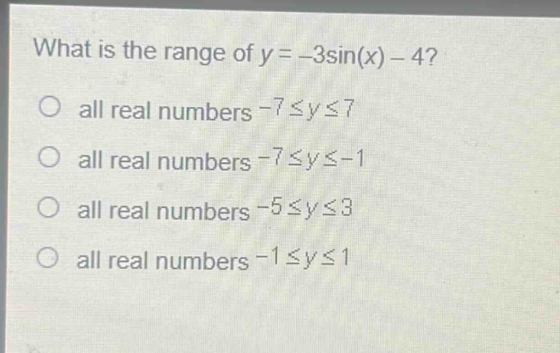 what is the range of y = -3sin(x) - 4?\no all real numbers -7≤y≤7\no all real numbers -7≤y≤-1\no all real numbers -5≤y≤3\no all real numbers -1≤y≤1