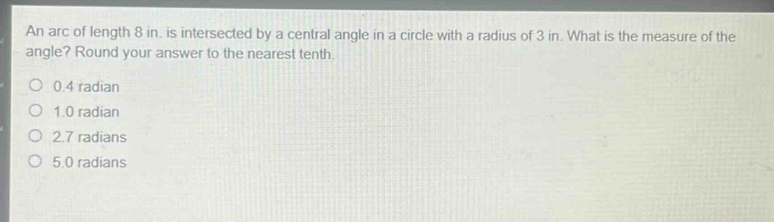 an arc of length 8 in. is intersected by a central angle in a circle with a radius of 3 in. what is the measure of the angle? round your answer to the nearest tenth.\n0.4 radian\n1.0 radian\n2.7 radians\n5.0 radians