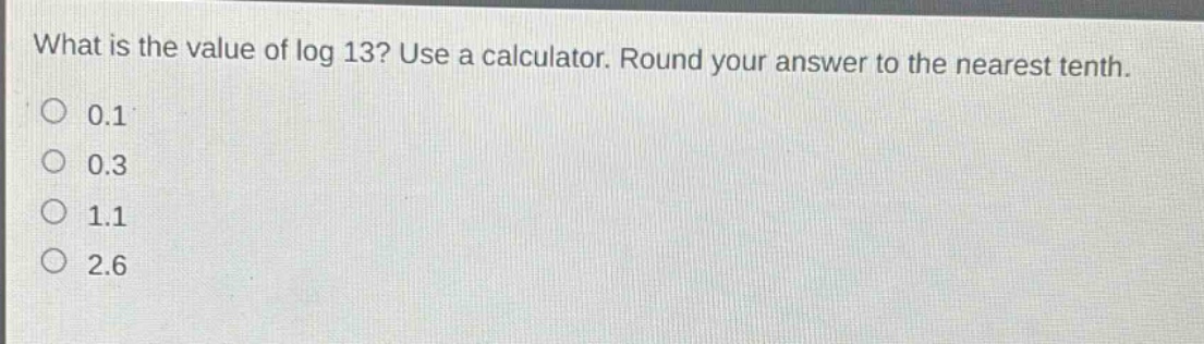 what is the value of log 13? use a calculator. round your answer to the nearest tenth.\n0.1\n0.3\n1.1\n2.6