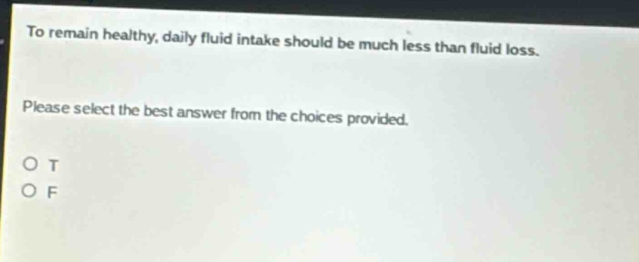 to remain healthy, daily fluid intake should be much less than fluid loss. please select the best answer from the choices provided. o t o f