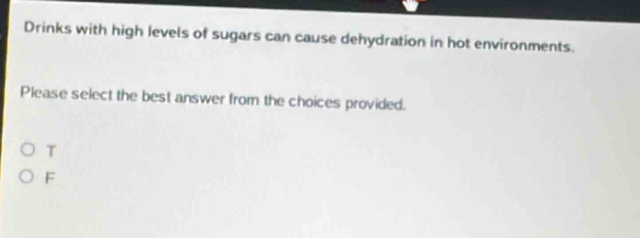 drinks with high levels of sugars can cause dehydration in hot environments. please select the best answer from the choices provided. o t o f