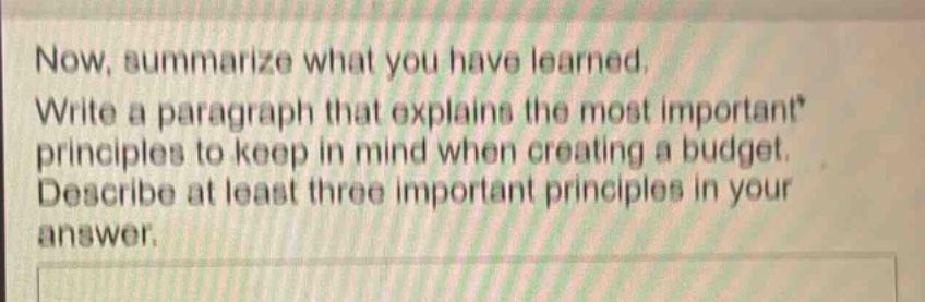 now, summarize what you have learned. write a paragraph that explains the most important principles to keep in mind when creating a budget. describe at least three important principles in your answer.