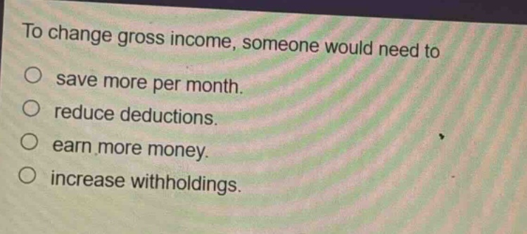 to change gross income, someone would need to\nsave more per month.\nreduce deductions.\nearn more money.\nincrease withholdings.