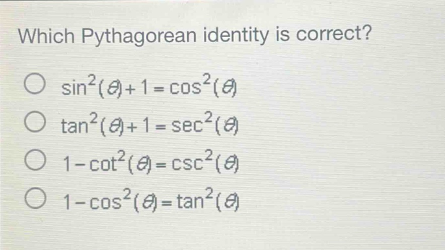 which pythagorean identity is correct?\n○ $sin^{2}(\theta)+1 = cos^{2}(\theta)$\n○ $\tan^{2}(\theta)+1=sec^{2}(\theta)$\n○ $1 - cot^{2}(\theta)=csc^{2}(\theta)$\n○ $1-cos^{2}(\theta)=\tan^{2}(\theta)$