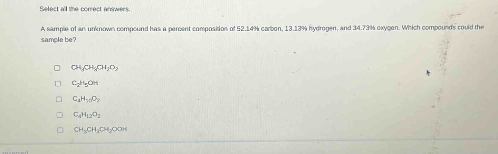 select all the correct answers.\na sample of an unknown compound has a percent composition of 52.14% carbon, 13.13% hydrogen, and 34.73% oxygen. which compounds could the sample be?\n□ ch₃ch₃ch₂o₂\n□ c₂h₅oh\n□ c₄h₁₀o₂\n□ c₄h₁₂o₂\n□ ch₃ch₃ch₂ooh