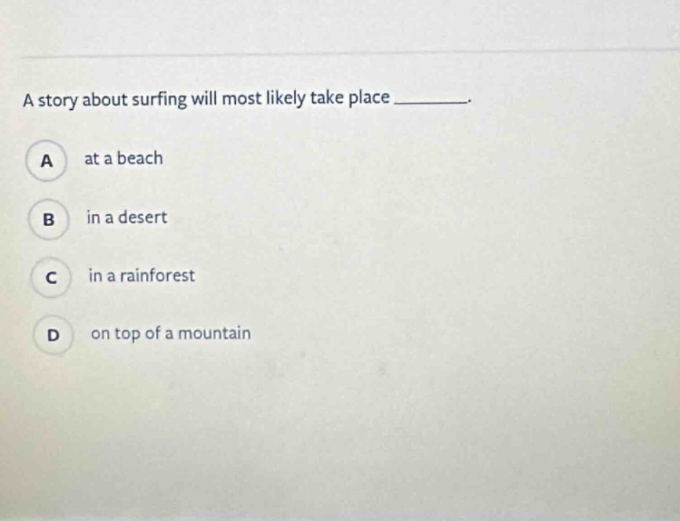 a story about surfing will most likely take place ________. a at a beach b in a desert c in a rainforest d on top of a mountain