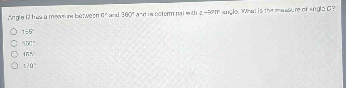 angle d has a measure between 0° and 360° and is coterminal with a -920° angle. what is the measure of angle d?\n155°\n160°\n165°\n170°