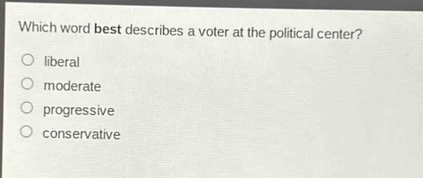 which word best describes a voter at the political center?\no liberal\no moderate\no progressive\no conservative