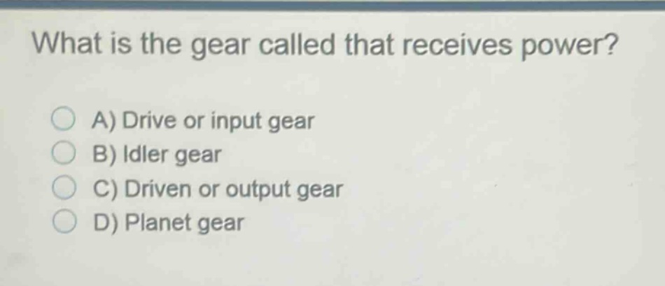 what is the gear called that receives power?\na) drive or input gear\nb) idler gear\nc) driven or output gear\nd) planet gear