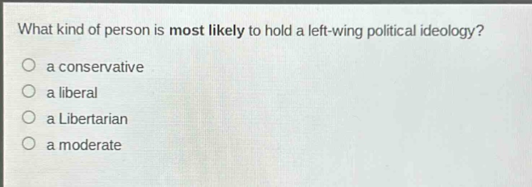 what kind of person is most likely to hold a left - wing political ideology?\n○ a conservative\n○ a liberal\n○ a libertarian\n○ a moderate