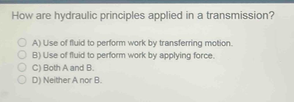 how are hydraulic principles applied in a transmission?\na) use of fluid to perform work by transferring motion.\nb) use of fluid to perform work by applying force.\nc) both a and b.\nd) neither a nor b.