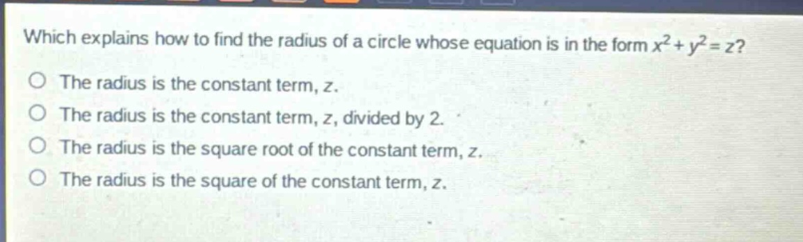 which explains how to find the radius of a circle whose equation is in the form $x^{2}+y^{2}=z$?\nthe radius is the constant term, z.\nthe radius is the constant term, z, divided by 2.\nthe radius is the square root of the constant term, z.\nthe radius is the square of the constant term, z.