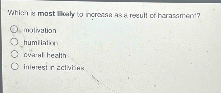 which is most likely to increase as a result of harassment?\nmotivation\nhumiliation\noverall health\ninterest in activities