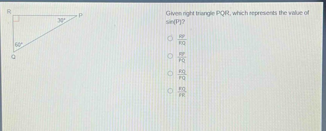 given right triangle pqr, which represents the value of sin(p)?\n○ $\frac{rp}{rq}$\n○ $\frac{rp}{pq}$\n○ $\frac{rq}{pq}$\n○ $\frac{rq}{pr}$
