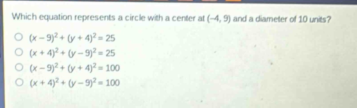 which equation represents a circle with a center at (-4, 9) and a diameter of 10 units?\n(x - 9)^2+(y + 4)^2 = 25\n(x + 4)^2+(y - 9)^2 = 25\n(x - 9)^2+(y + 4)^2 = 100\n(x + 4)^2+(y - 9)^2 = 100