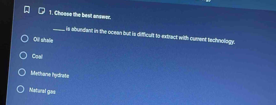 1. choose the best answer.\n____ is abundant in the ocean but is difficult to extract with current technology.\noil shale\ncoal\nmethane hydrate\nnatural gas